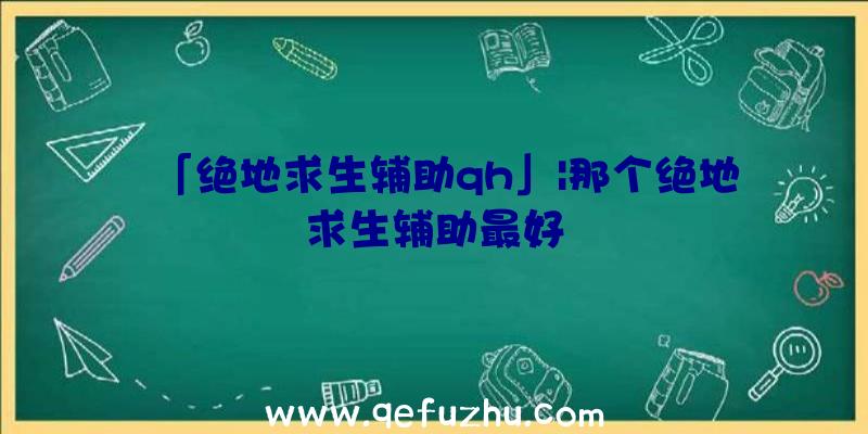 「绝地求生辅助qh」|那个绝地求生辅助最好